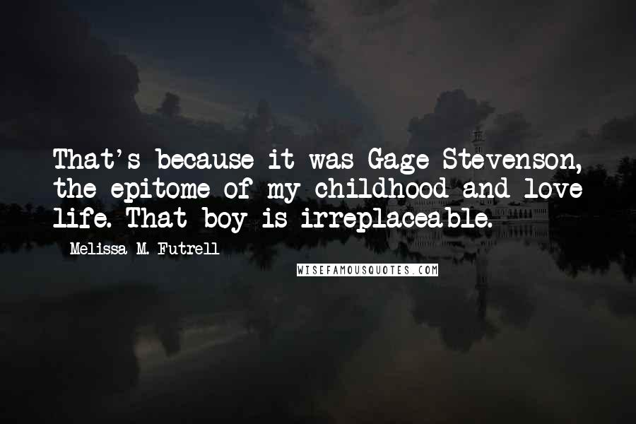 Melissa M. Futrell Quotes: That's because it was Gage Stevenson, the epitome of my childhood and love life. That boy is irreplaceable.