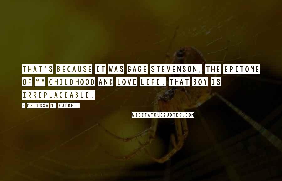 Melissa M. Futrell Quotes: That's because it was Gage Stevenson, the epitome of my childhood and love life. That boy is irreplaceable.