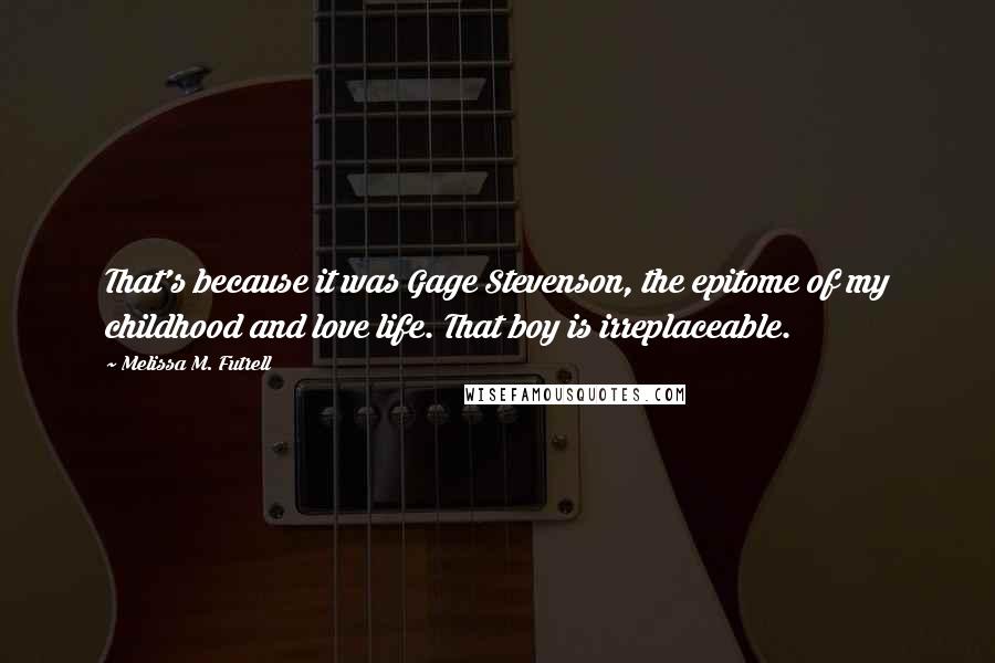 Melissa M. Futrell Quotes: That's because it was Gage Stevenson, the epitome of my childhood and love life. That boy is irreplaceable.