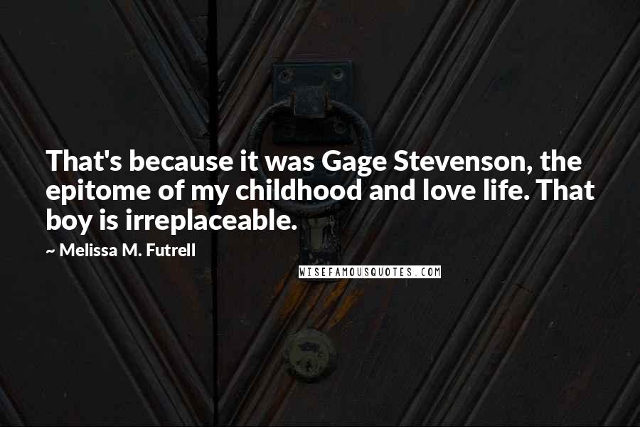 Melissa M. Futrell Quotes: That's because it was Gage Stevenson, the epitome of my childhood and love life. That boy is irreplaceable.