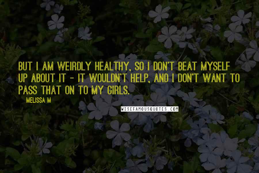 Melissa M Quotes: But I am weirdly healthy, so I don't beat myself up about it - it wouldn't help, and I don't want to pass that on to my girls.