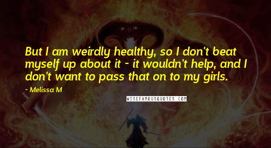 Melissa M Quotes: But I am weirdly healthy, so I don't beat myself up about it - it wouldn't help, and I don't want to pass that on to my girls.