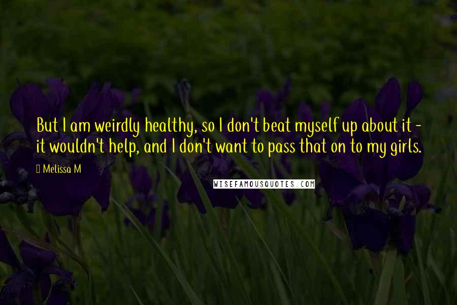 Melissa M Quotes: But I am weirdly healthy, so I don't beat myself up about it - it wouldn't help, and I don't want to pass that on to my girls.