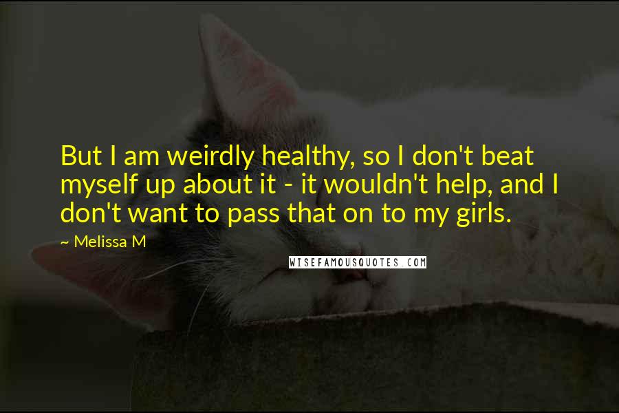 Melissa M Quotes: But I am weirdly healthy, so I don't beat myself up about it - it wouldn't help, and I don't want to pass that on to my girls.