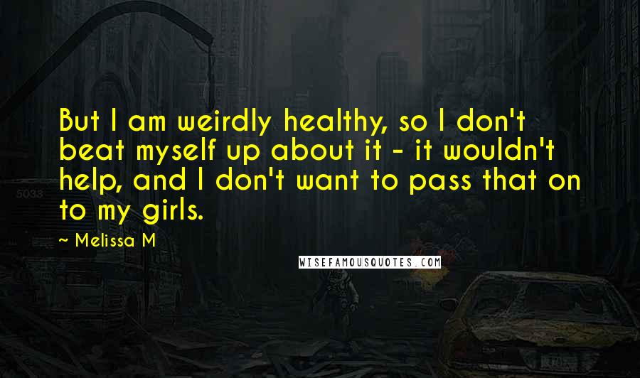 Melissa M Quotes: But I am weirdly healthy, so I don't beat myself up about it - it wouldn't help, and I don't want to pass that on to my girls.