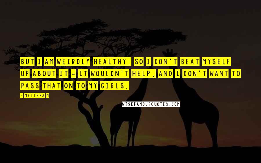 Melissa M Quotes: But I am weirdly healthy, so I don't beat myself up about it - it wouldn't help, and I don't want to pass that on to my girls.