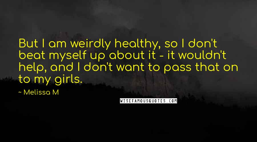 Melissa M Quotes: But I am weirdly healthy, so I don't beat myself up about it - it wouldn't help, and I don't want to pass that on to my girls.