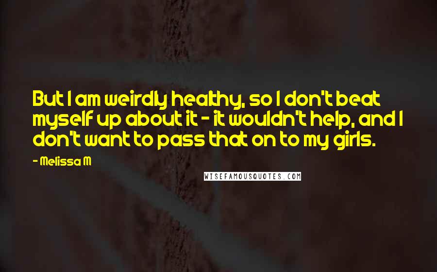 Melissa M Quotes: But I am weirdly healthy, so I don't beat myself up about it - it wouldn't help, and I don't want to pass that on to my girls.