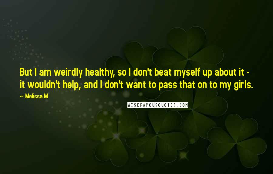 Melissa M Quotes: But I am weirdly healthy, so I don't beat myself up about it - it wouldn't help, and I don't want to pass that on to my girls.