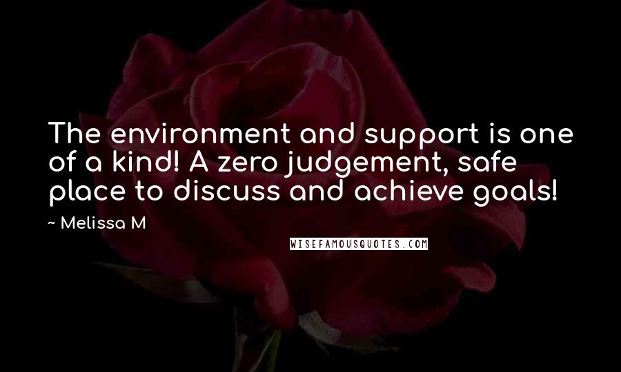 Melissa M Quotes: The environment and support is one of a kind! A zero judgement, safe place to discuss and achieve goals!