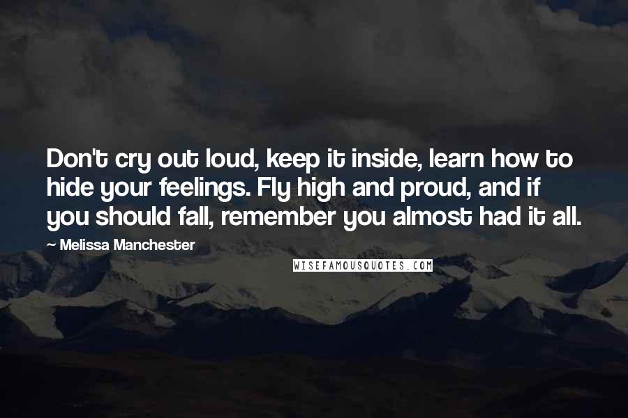 Melissa Manchester Quotes: Don't cry out loud, keep it inside, learn how to hide your feelings. Fly high and proud, and if you should fall, remember you almost had it all.