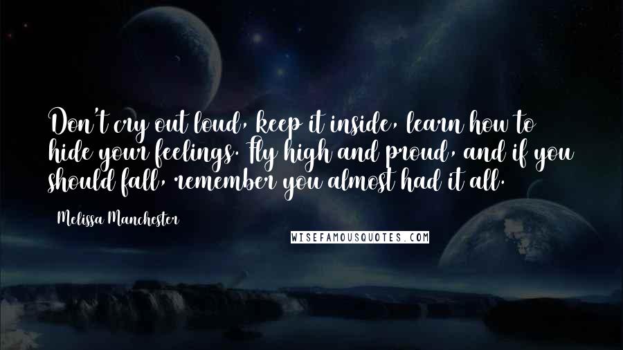 Melissa Manchester Quotes: Don't cry out loud, keep it inside, learn how to hide your feelings. Fly high and proud, and if you should fall, remember you almost had it all.