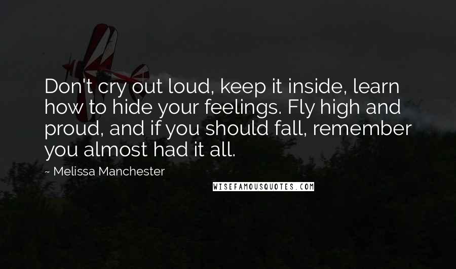 Melissa Manchester Quotes: Don't cry out loud, keep it inside, learn how to hide your feelings. Fly high and proud, and if you should fall, remember you almost had it all.