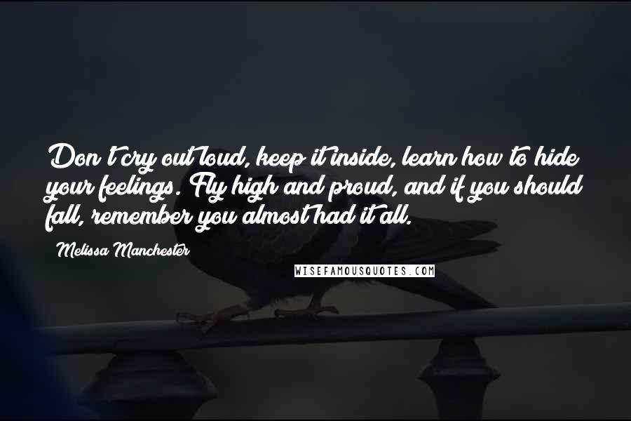 Melissa Manchester Quotes: Don't cry out loud, keep it inside, learn how to hide your feelings. Fly high and proud, and if you should fall, remember you almost had it all.