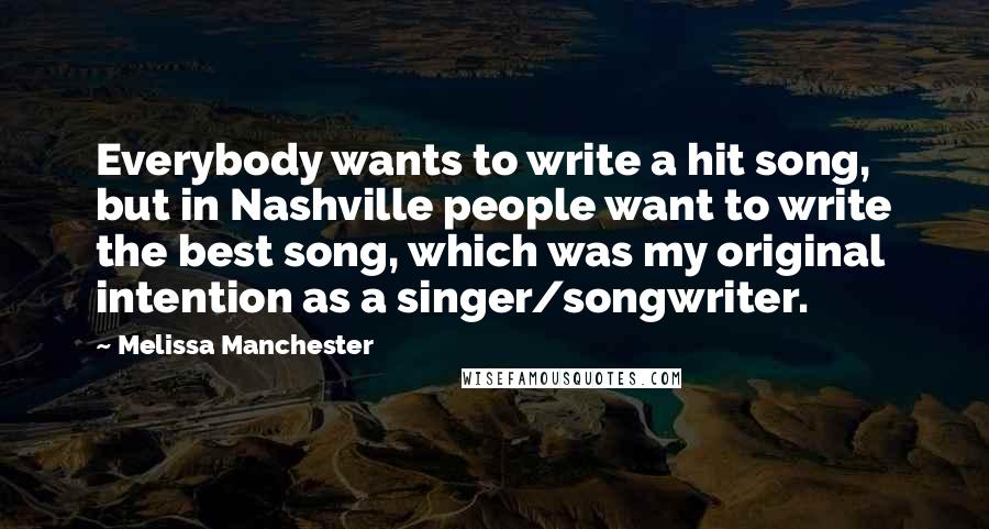 Melissa Manchester Quotes: Everybody wants to write a hit song, but in Nashville people want to write the best song, which was my original intention as a singer/songwriter.