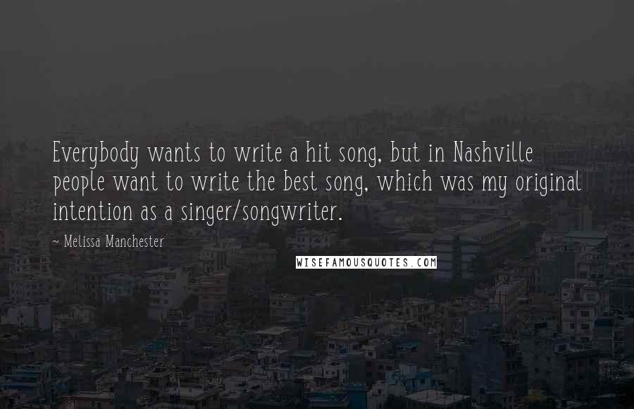 Melissa Manchester Quotes: Everybody wants to write a hit song, but in Nashville people want to write the best song, which was my original intention as a singer/songwriter.