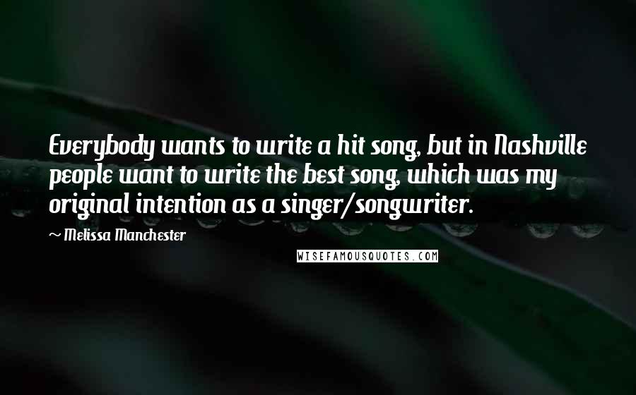 Melissa Manchester Quotes: Everybody wants to write a hit song, but in Nashville people want to write the best song, which was my original intention as a singer/songwriter.