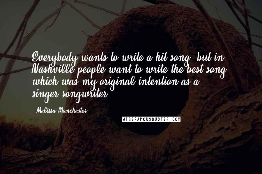 Melissa Manchester Quotes: Everybody wants to write a hit song, but in Nashville people want to write the best song, which was my original intention as a singer/songwriter.