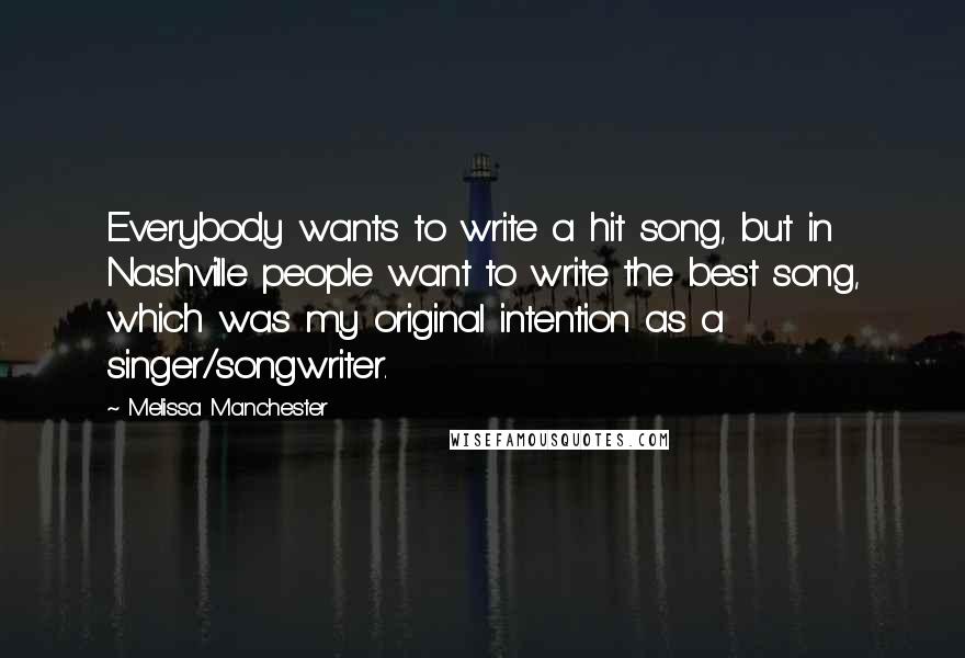 Melissa Manchester Quotes: Everybody wants to write a hit song, but in Nashville people want to write the best song, which was my original intention as a singer/songwriter.