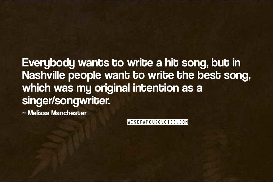 Melissa Manchester Quotes: Everybody wants to write a hit song, but in Nashville people want to write the best song, which was my original intention as a singer/songwriter.