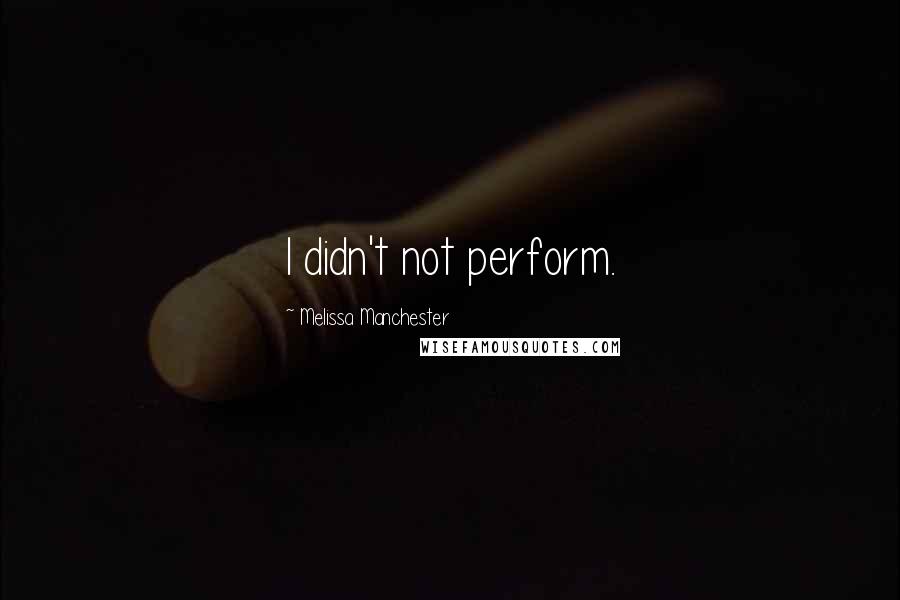 Melissa Manchester Quotes: I didn't not perform.