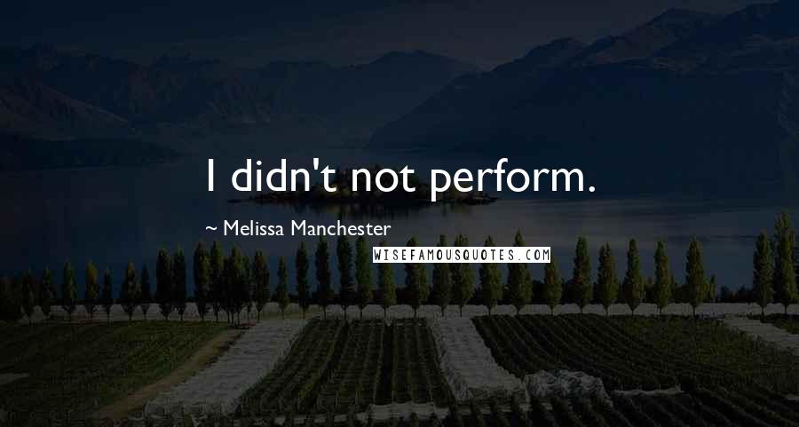 Melissa Manchester Quotes: I didn't not perform.