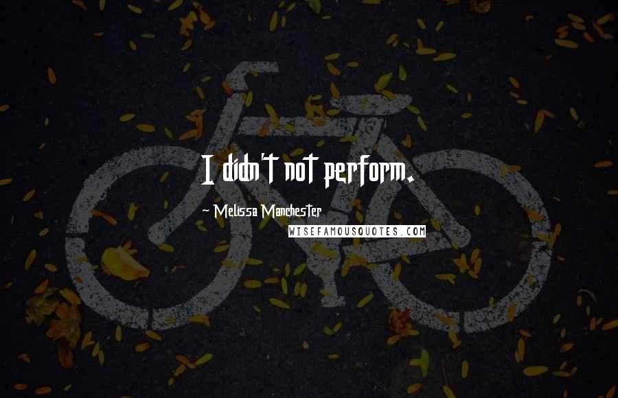 Melissa Manchester Quotes: I didn't not perform.