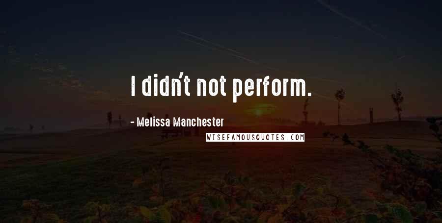 Melissa Manchester Quotes: I didn't not perform.