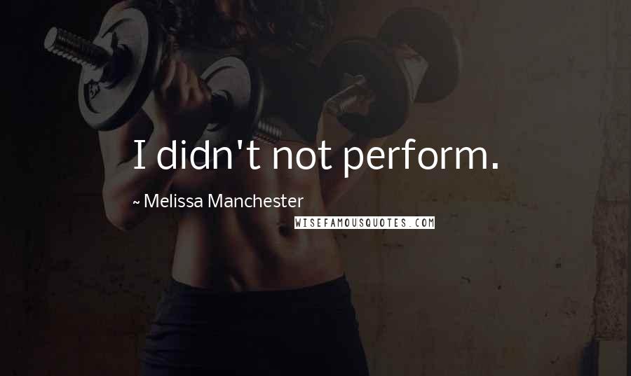 Melissa Manchester Quotes: I didn't not perform.