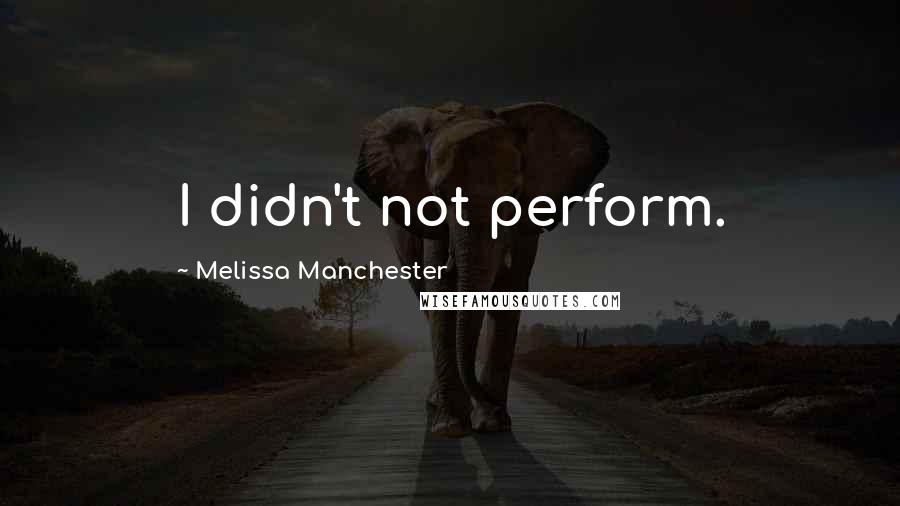 Melissa Manchester Quotes: I didn't not perform.