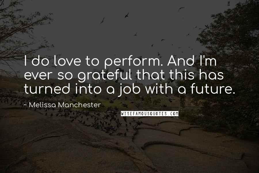 Melissa Manchester Quotes: I do love to perform. And I'm ever so grateful that this has turned into a job with a future.