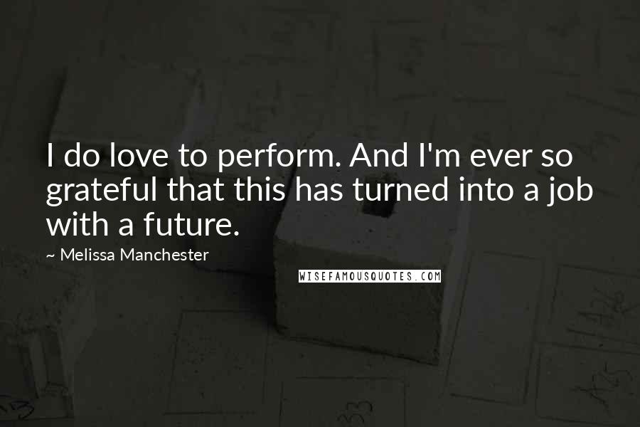 Melissa Manchester Quotes: I do love to perform. And I'm ever so grateful that this has turned into a job with a future.