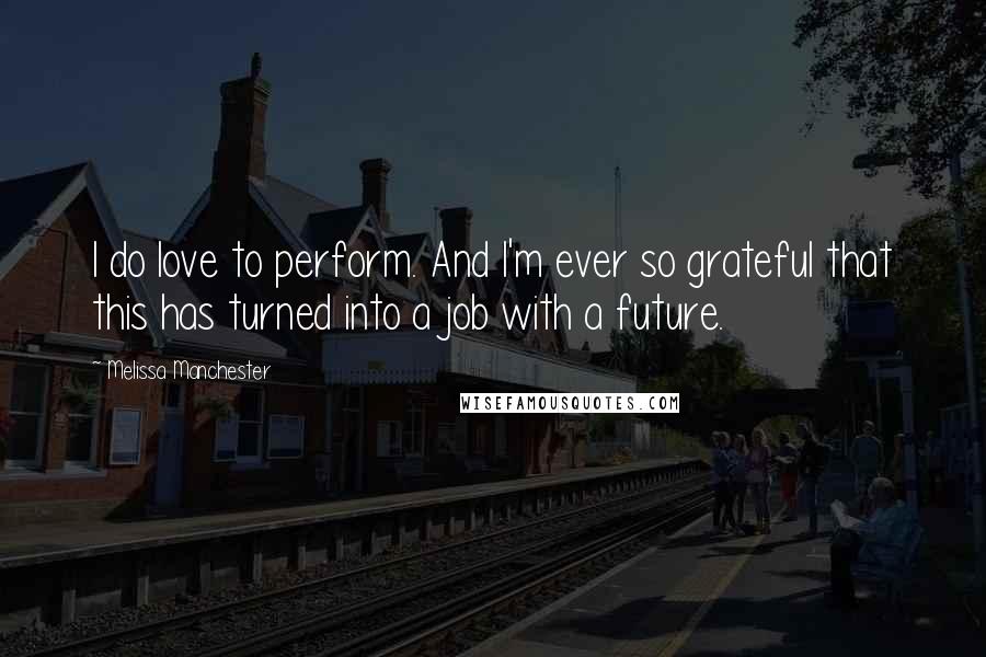 Melissa Manchester Quotes: I do love to perform. And I'm ever so grateful that this has turned into a job with a future.