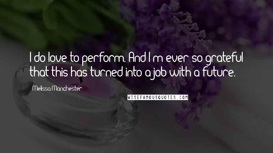 Melissa Manchester Quotes: I do love to perform. And I'm ever so grateful that this has turned into a job with a future.