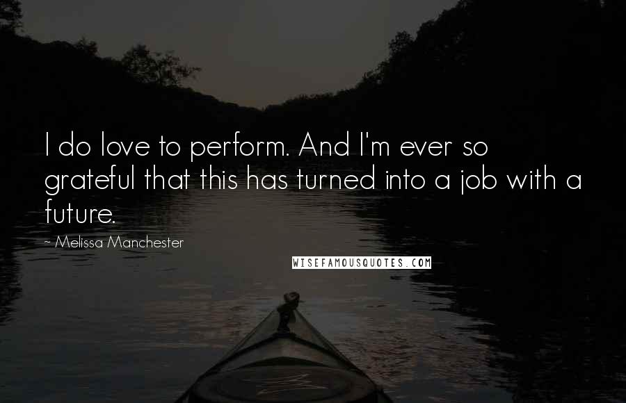 Melissa Manchester Quotes: I do love to perform. And I'm ever so grateful that this has turned into a job with a future.