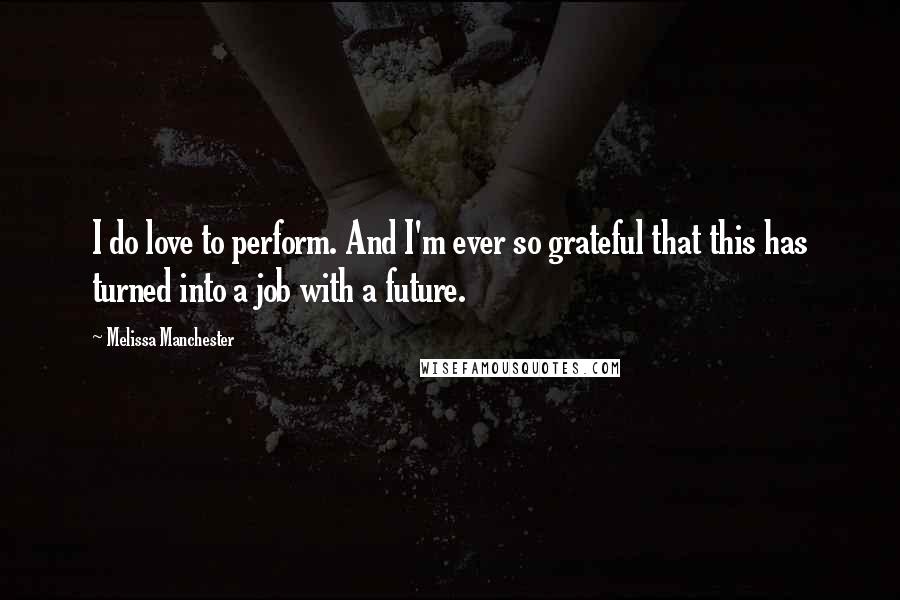 Melissa Manchester Quotes: I do love to perform. And I'm ever so grateful that this has turned into a job with a future.