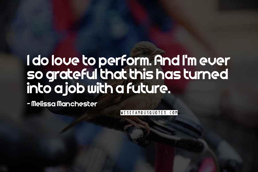 Melissa Manchester Quotes: I do love to perform. And I'm ever so grateful that this has turned into a job with a future.