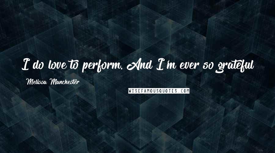 Melissa Manchester Quotes: I do love to perform. And I'm ever so grateful that this has turned into a job with a future.
