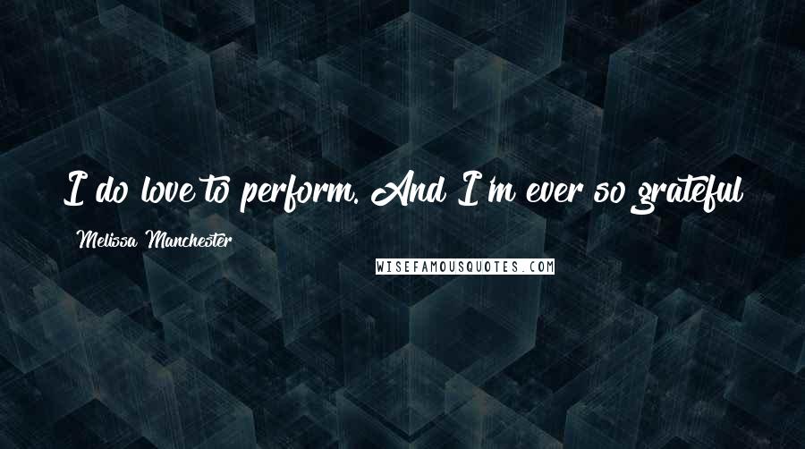 Melissa Manchester Quotes: I do love to perform. And I'm ever so grateful that this has turned into a job with a future.