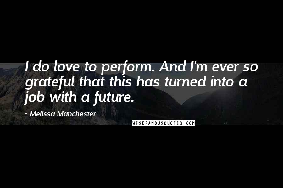 Melissa Manchester Quotes: I do love to perform. And I'm ever so grateful that this has turned into a job with a future.