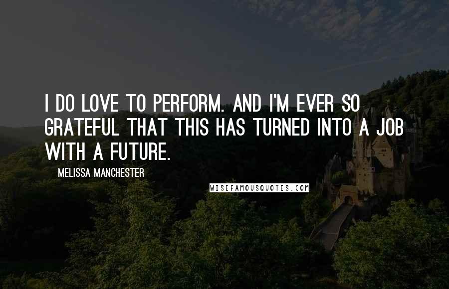 Melissa Manchester Quotes: I do love to perform. And I'm ever so grateful that this has turned into a job with a future.