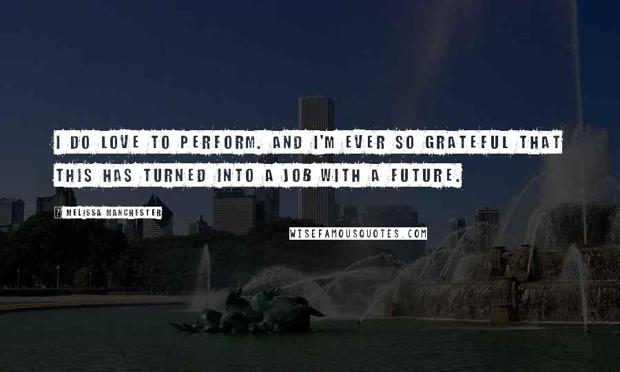 Melissa Manchester Quotes: I do love to perform. And I'm ever so grateful that this has turned into a job with a future.