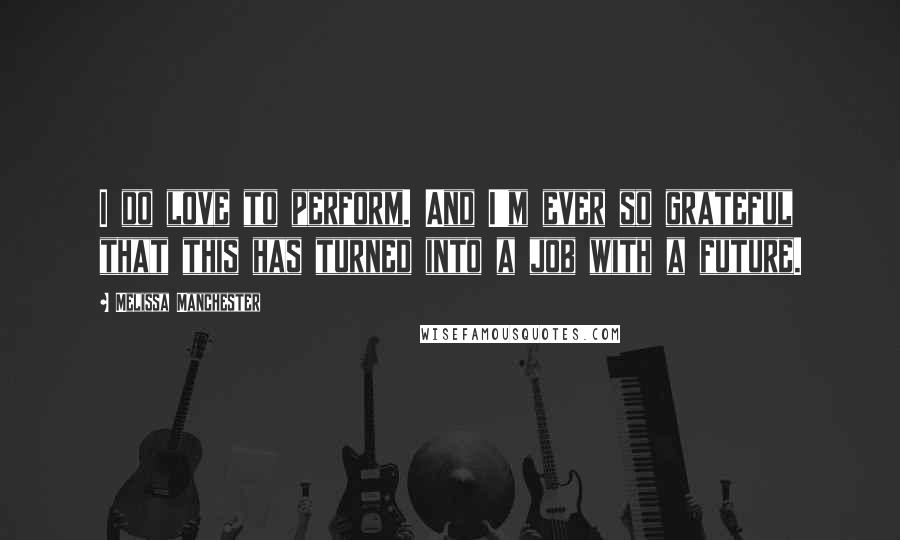 Melissa Manchester Quotes: I do love to perform. And I'm ever so grateful that this has turned into a job with a future.