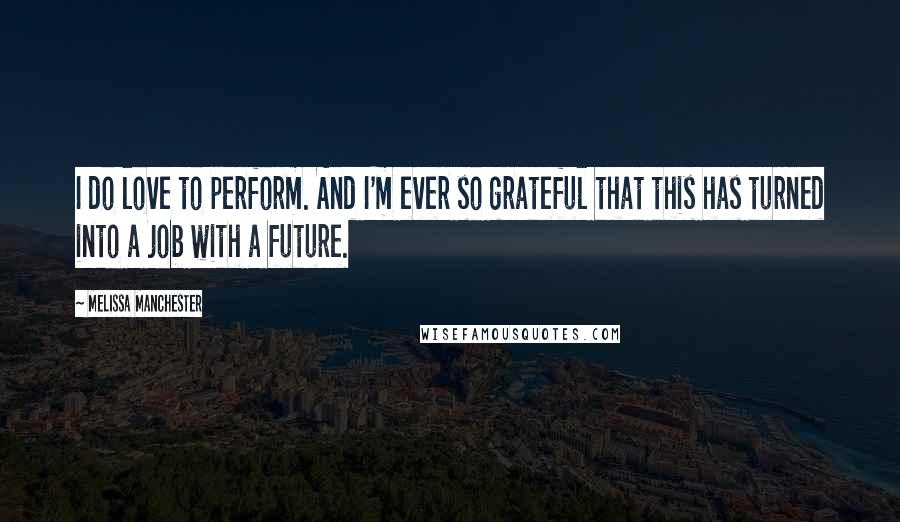 Melissa Manchester Quotes: I do love to perform. And I'm ever so grateful that this has turned into a job with a future.