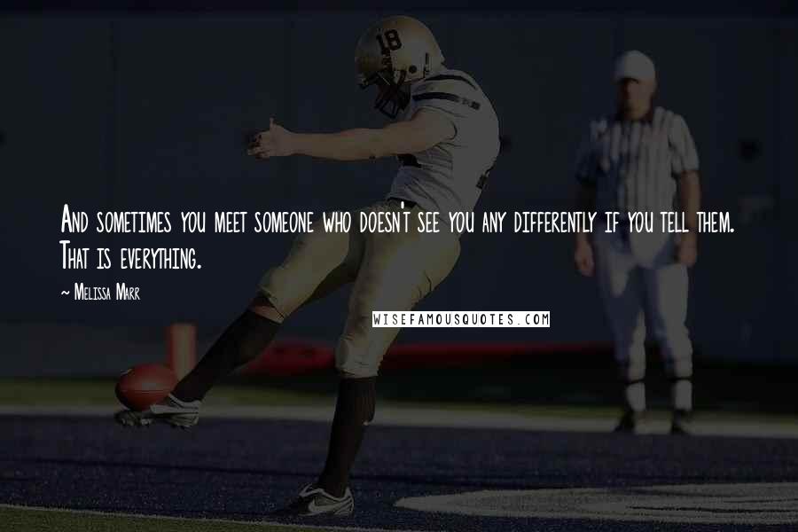 Melissa Marr Quotes: And sometimes you meet someone who doesn't see you any differently if you tell them. That is everything.