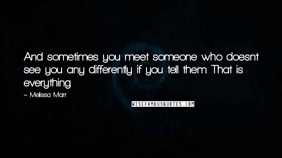 Melissa Marr Quotes: And sometimes you meet someone who doesn't see you any differently if you tell them. That is everything.