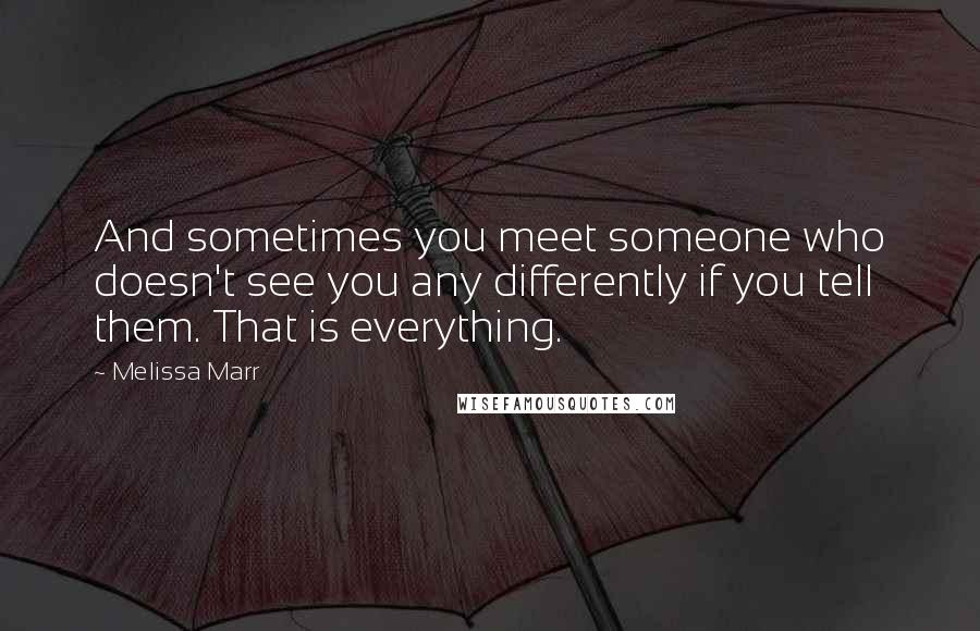 Melissa Marr Quotes: And sometimes you meet someone who doesn't see you any differently if you tell them. That is everything.