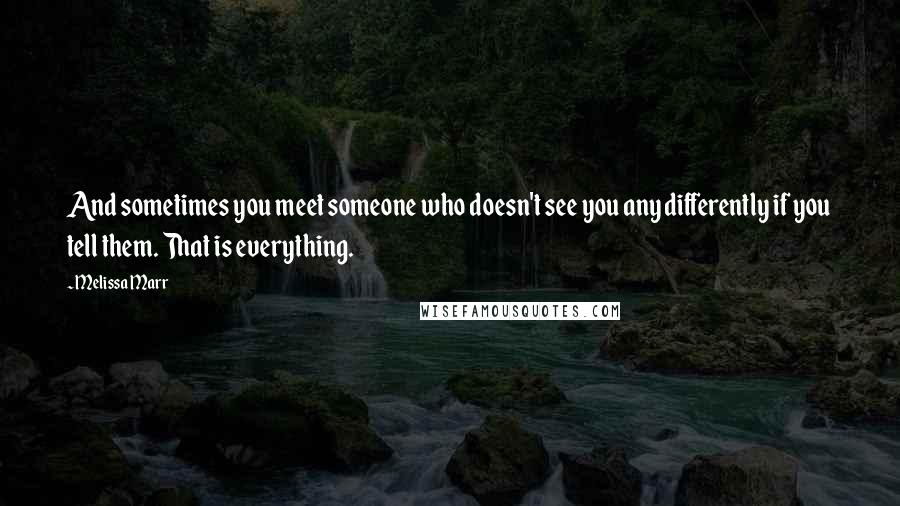 Melissa Marr Quotes: And sometimes you meet someone who doesn't see you any differently if you tell them. That is everything.