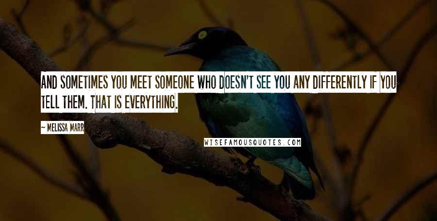 Melissa Marr Quotes: And sometimes you meet someone who doesn't see you any differently if you tell them. That is everything.