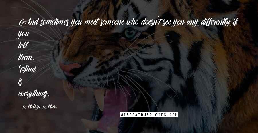 Melissa Marr Quotes: And sometimes you meet someone who doesn't see you any differently if you tell them. That is everything.